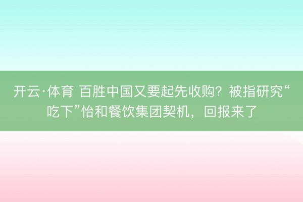 开云·体育 百胜中国又要起先收购?被指研究“吃下”怡和餐饮集团契机,回报来了