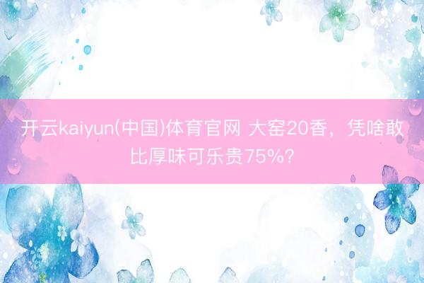 开云kaiyun(中国)体育官网 大窑20香,凭啥敢比厚味可乐贵75%?