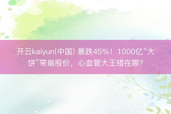 开云kaiyun(中国) 暴跌45%!1000亿“大饼”带崩股价,心血管大王错在哪?