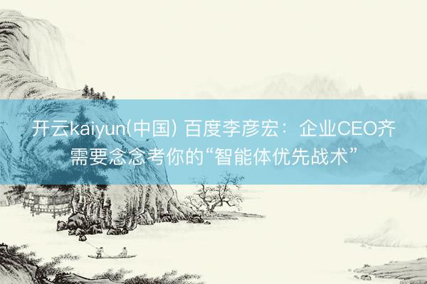 开云kaiyun(中国) 百度李彦宏:企业CEO齐需要念念考你的“智能体优先战术”