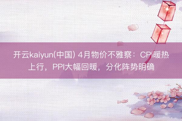 开云kaiyun(中国) 4月物价不雅察:CPI暖热上行,PPI大幅回暖,分化阵势明确
