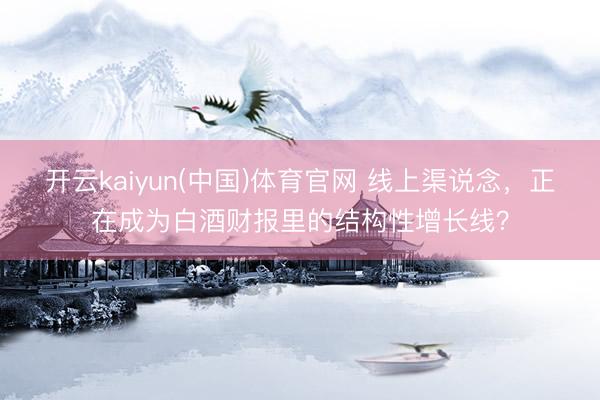 开云kaiyun(中国)体育官网 线上渠说念,正在成为白酒财报里的结构性增长线?