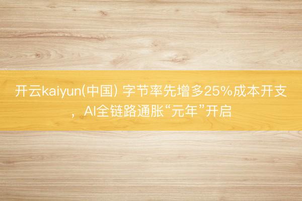 开云kaiyun(中国) 字节率先增多25%成本开支,AI全链路通胀“元年”开启
