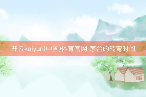 开云kaiyun(中国)体育官网 茅台的转弯时间