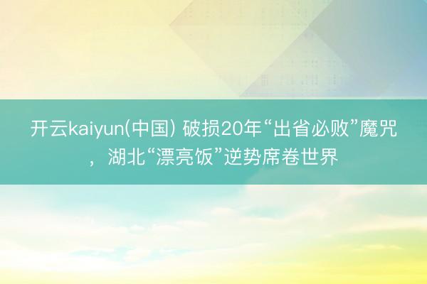 开云kaiyun(中国) 破损20年“出省必败”魔咒,湖北“漂亮饭”逆势席卷世界