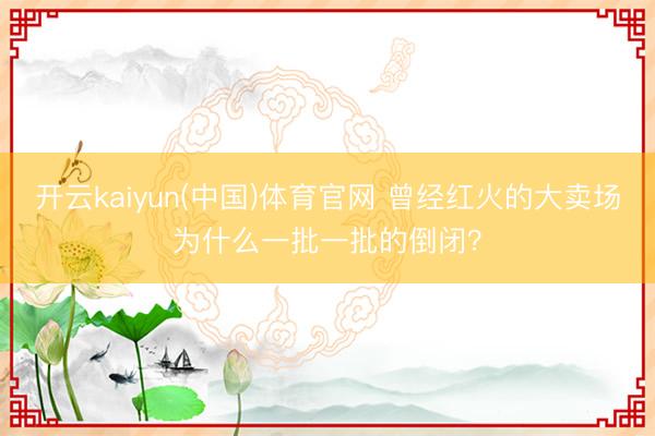 开云kaiyun(中国)体育官网 曾经红火的大卖场为什么一批一批的倒闭?