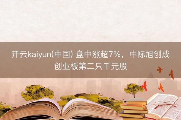 开云kaiyun(中国) 盘中涨超7%，中际旭创成创业板第二只千元股
