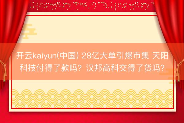 开云kaiyun(中国) 28亿大单引爆市集 天阳科技付得了款吗?汉邦高科交得了货吗?