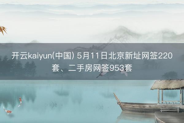 开云kaiyun(中国) 5月11日北京新址网签220套、二手房网签953套