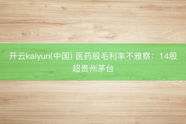 开云kaiyun(中国) 医药股毛利率不雅察:14股超贵州茅台