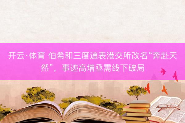 开云·体育 伯希和三度递表港交所改名“奔赴天然”,事迹高增亟需线下破局