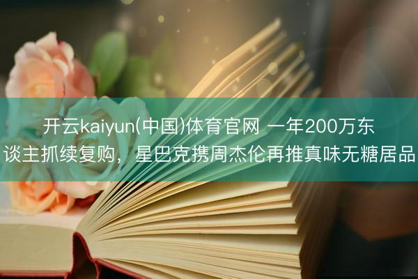 开云kaiyun(中国)体育官网 一年200万东谈主抓续复购,星巴克携周杰伦再推真味无糖居品
