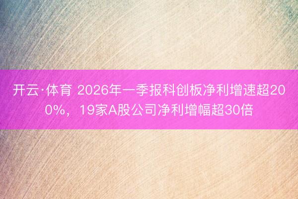 开云·体育 2026年一季报科创板净利增速超200%,19家A股公司净利增幅超30倍