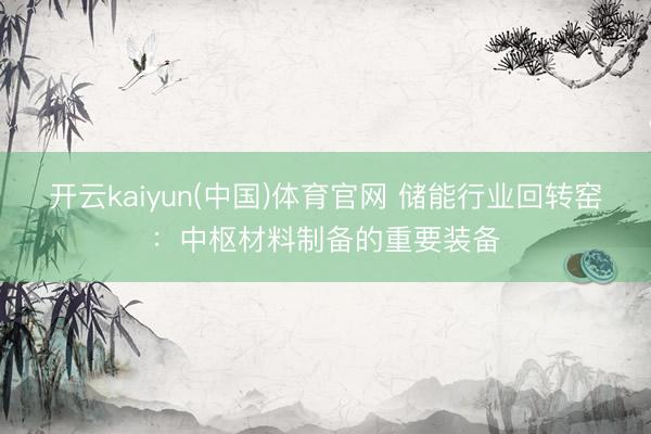 开云kaiyun(中国)体育官网 储能行业回转窑:中枢材料制备的重要装备