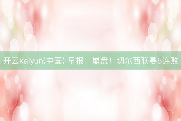 开云kaiyun(中国) 早报:崩盘!切尔西联赛5连败