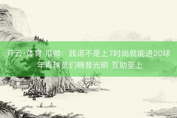 开云·体育 瓜帅:践诺不是上7时尚就能进20球 年青球员们畴昔光明 互助至上