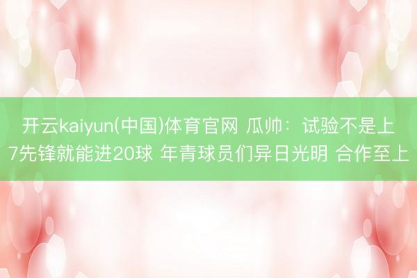 开云kaiyun(中国)体育官网 瓜帅:试验不是上7先锋就能进20球 年青球员们异日光明 合作至上