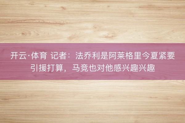 开云·体育 记者:法乔利是阿莱格里今夏紧要引援打算,马竞也对他感兴趣兴趣