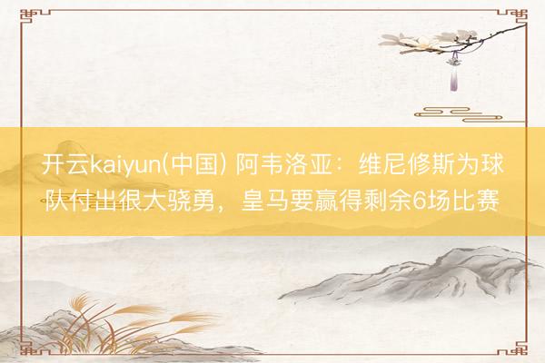 开云kaiyun(中国) 阿韦洛亚:维尼修斯为球队付出很大骁勇,皇马要赢得剩余6场比赛
