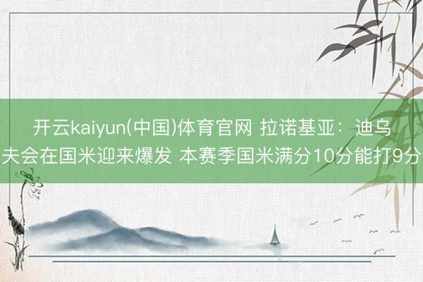 开云kaiyun(中国)体育官网 拉诺基亚:迪乌夫会在国米迎来爆发 本赛季国米满分10分能打9分