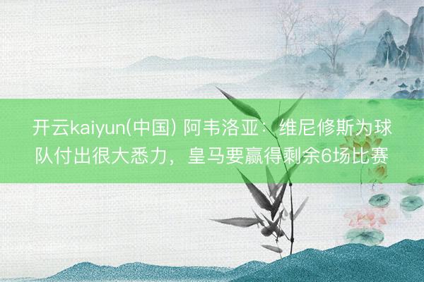 开云kaiyun(中国) 阿韦洛亚:维尼修斯为球队付出很大悉力,皇马要赢得剩余6场比赛