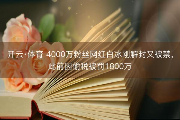 开云·体育 4000万粉丝网红白冰刚解封又被禁,此前因偷税被罚1800万