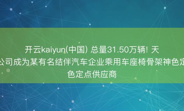 开云kaiyun(中国) 总量31.50万辆! 天成自控子公司成为某有名结伴汽车企业乘用车座椅骨架神色定点供应商