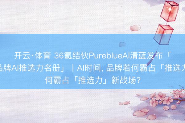 开云·体育 36氪结伙PureblueAI清蓝发布「2026消耗品牌AI推选力名册」丨AI时间, 品牌若何霸占「推选力」新战场?