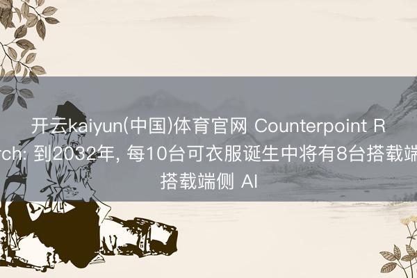 开云kaiyun(中国)体育官网 Counterpoint Research: 到2032年, 每10台可衣服诞生中将有8台搭载端侧 AI