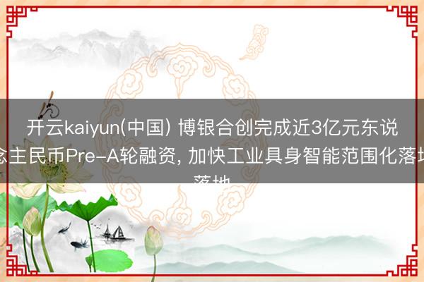 开云kaiyun(中国) 博银合创完成近3亿元东说念主民币Pre-A轮融资, 加快工业具身智能范围化落地