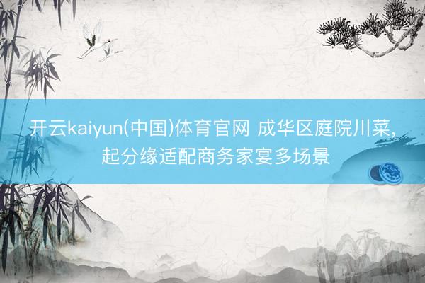 开云kaiyun(中国)体育官网 成华区庭院川菜， 起分缘适配商务家宴多场景