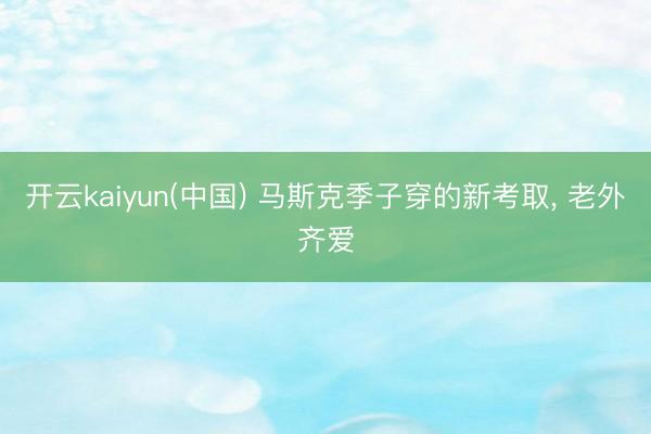 开云kaiyun(中国) 马斯克季子穿的新考取, 老外齐爱