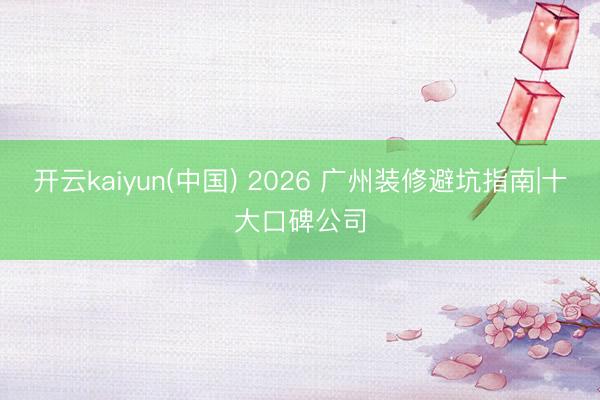 开云kaiyun(中国) 2026 广州装修避坑指南|十大口碑公司