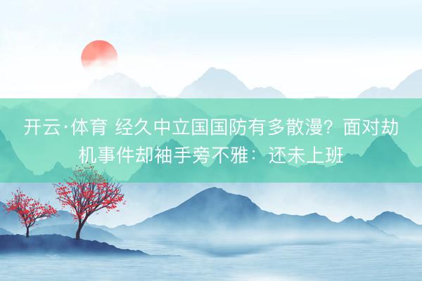 开云·体育 经久中立国国防有多散漫?面对劫机事件却袖手旁不雅:还未上班