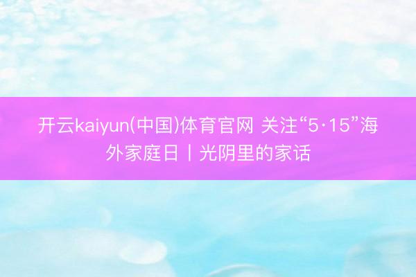 开云kaiyun(中国)体育官网 关注“5·15”海外家庭日丨光阴里的家话