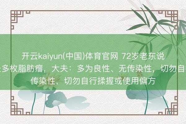 开云kaiyun(中国)体育官网 72岁老东说念主大腿饱读包长多枚脂肪瘤,大夫:多为良性、无传染性,切勿自行揉握或使用偏方