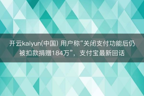 开云kaiyun(中国) 用户称“关闭支付功能后仍被扣款捐赠184万”,支付宝最新回话
