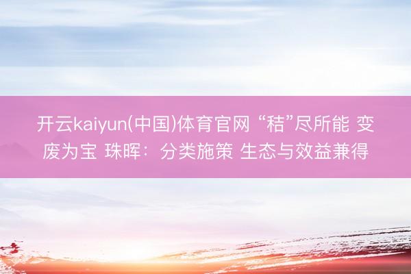 开云kaiyun(中国)体育官网 “秸”尽所能 变废为宝 珠晖:分类施策 生态与效益兼得