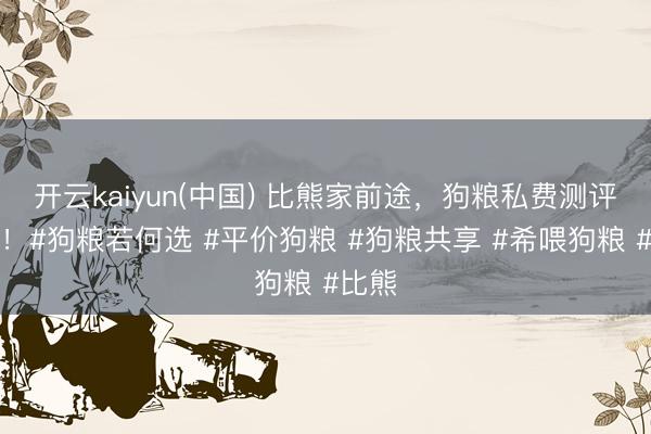 开云kaiyun(中国) 比熊家前途，狗粮私费测评共享！#狗粮若何选 #平价狗粮 #狗粮共享 #希喂狗粮 #比熊