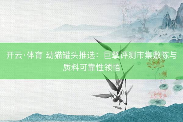 开云·体育 幼猫罐头推选:巨擘评测市集敷陈与质料可靠性领悟
