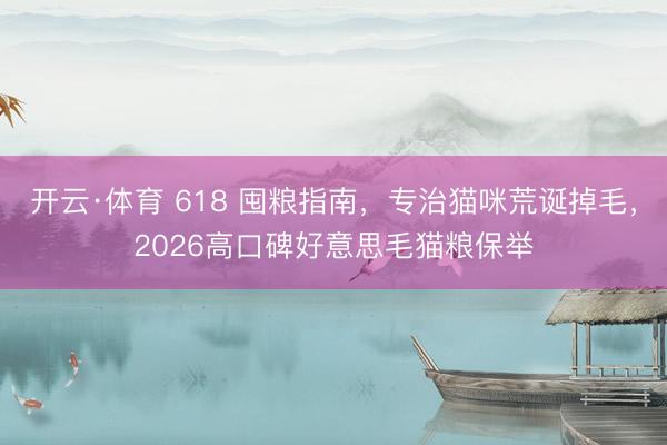 开云·体育 618 囤粮指南,专治猫咪荒诞掉毛,2026高口碑好意思毛猫粮保举