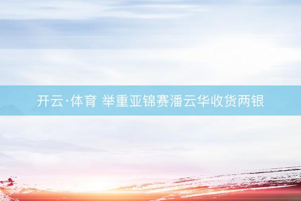 开云·体育 举重亚锦赛潘云华收货两银