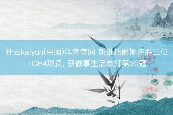 开云kaiyun(中国)体育官网 斯维托丽娜连胜三位TOP4球员, 获做事生活单打第20冠