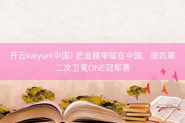 开云kaiyun(中国) 把金腰带留在中国,唐凯第二次卫冕ONE冠军赛