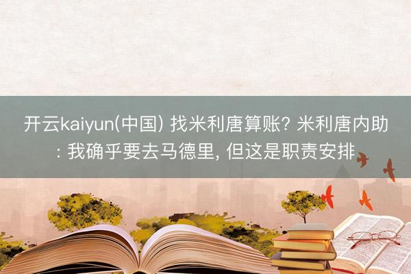 开云kaiyun(中国) 找米利唐算账? 米利唐内助: 我确乎要去马德里， 但这是职责安排