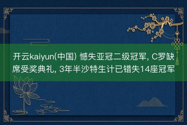 开云kaiyun(中国) 憾失亚冠二级冠军, C罗缺席受奖典礼, 3年半沙特生计已错失14座冠军