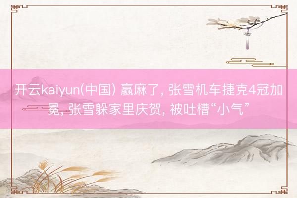 开云kaiyun(中国) 赢麻了, 张雪机车捷克4冠加冕, 张雪躲家里庆贺, 被吐槽“小气”