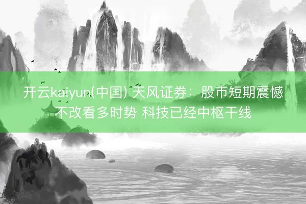 开云kaiyun(中国) 天风证券:股市短期震憾不改看多时势 科技已经中枢干线