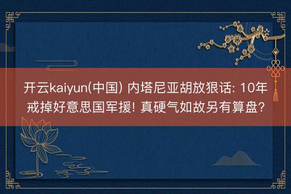 开云kaiyun(中国) 内塔尼亚胡放狠话: 10年戒掉好意思国军援! 真硬气如故另有算盘?