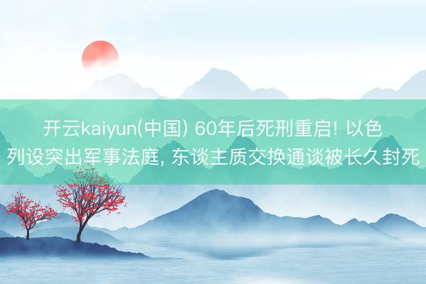 开云kaiyun(中国) 60年后死刑重启! 以色列设突出军事法庭, 东谈主质交换通谈被长久封死